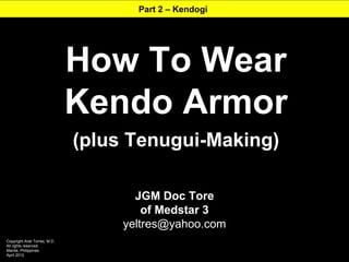 Part 2 – Kendogi




                               How To Wear
                               Kendo Armor
                               (plus Tenugui-Making)

                                      JGM Doc Tore
                                        of Medstar 3
                                    yeltres@yahoo.com
Copyright Ariel Torres, M.D.
All rights reserved.
Manila, Philippines
April 2012
 