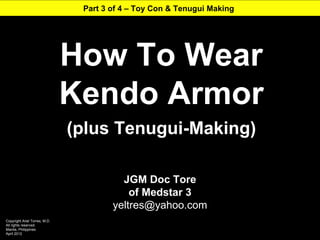 Part 3 of 4 – Toy Con & Tenugui Making




                               How To Wear
                               Kendo Armor
                               (plus Tenugui-Making)

                                         JGM Doc Tore
                                           of Medstar 3
                                       yeltres@yahoo.com
Copyright Ariel Torres, M.D.
All rights reserved.
Manila, Philippines
April 2012
 