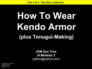 Part 4 of 4 – Star Wars Collection




                               How To Wear
                               Kendo Armor
                               (plus Tenugui-Making)

                                        JGM Doc Tore
                                          of Medstar 3
                                      yeltres@yahoo.com
Copyright Ariel Torres, M.D.
All rights reserved.
Manila, Philippines
April 2012
 