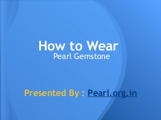 How to Wear
       Pearl Gemstone



Presented By : Pearl.org.in
 