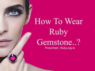 How To Wear
Ruby
Gemstone..?Presented:- Ruby.org.in
 