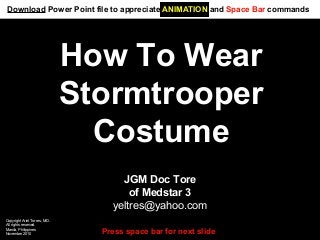 How To Wear
Stormtrooper
Costume
JGM Doc Tore
of Medstar 3
yeltres@yahoo.com
Copyright Ariel Torres, M.D.
All rights reserved.
Manila, Philippines
November 2010 Press space bar for next slide
Download Power Point file to appreciate ANIMATION and Space Bar commands
 