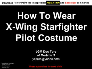 How To Wear X-Wing Starfighter Pilot Costume JGM Doc Tore of Medstar 3 [email_address] Copyright Ariel Torres, M.D. All rights reserved. Manila, Philippines November 2010 Press space bar for next slide Download  Power Point file to appreciate  ANIMATION  and  Space Bar  commands 