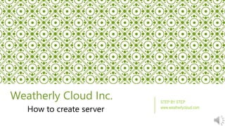Weatherly Cloud Inc. 
How to create server 
STEP BY STEP 
www.weatherlycloud.com 
 