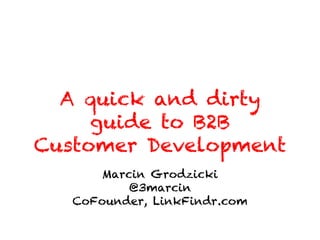 A quick and dirty
     guide to B2B
Customer Development
       Marcin Grodzicki
           @3marcin
   CoFounder, LinkFindr.com
 