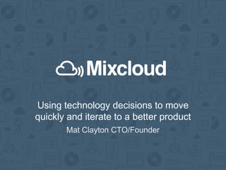 Using technology decisions to move
quickly and iterate to a better product
Mat Clayton CTO/Founder

 
