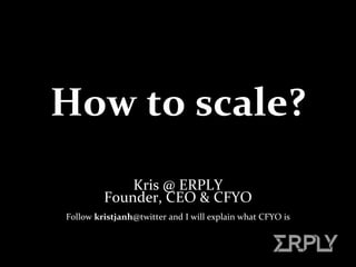 How to scale? Kris @ ERPLY Founder, CEO & CFYO Follow  kristjanh @twitter and I will explain what   CFYO  is 