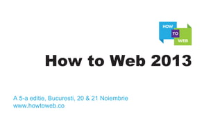How to Web 2013
A 5-a editie, Bucuresti, 20 & 21 Noiembrie
www.howtoweb.co
 