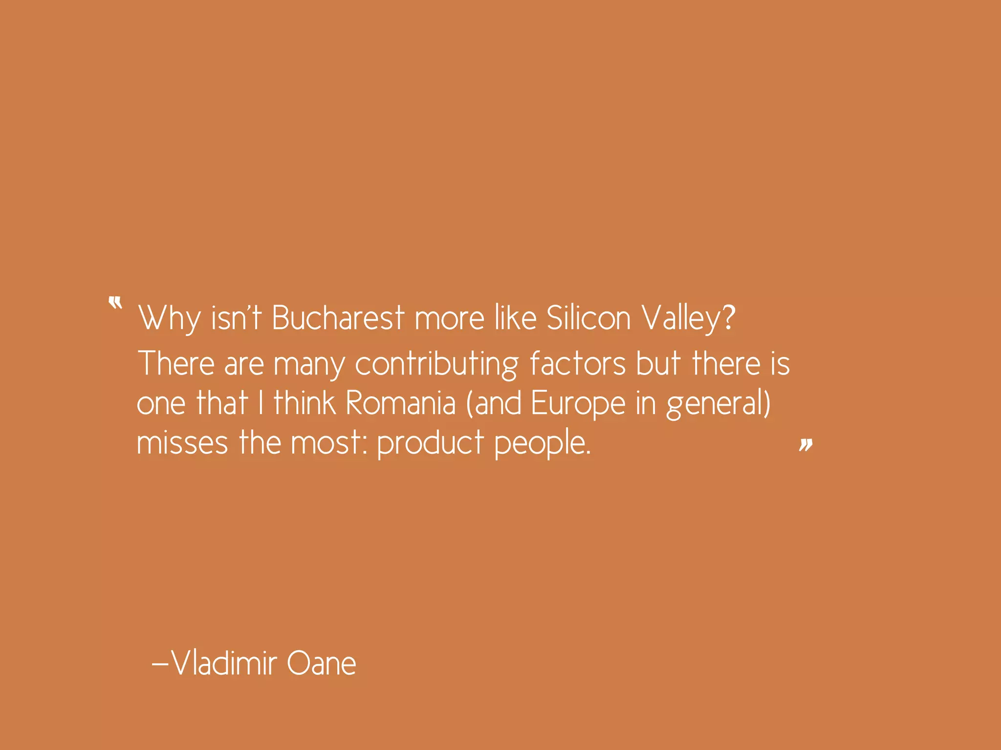 Why isn't Bucharest more like Silicon Valley?
There are many contributing factors but there is
one that I think Romania (and Europe in general)
misses the most: product people.
“
”
—Vladimir Oane
 