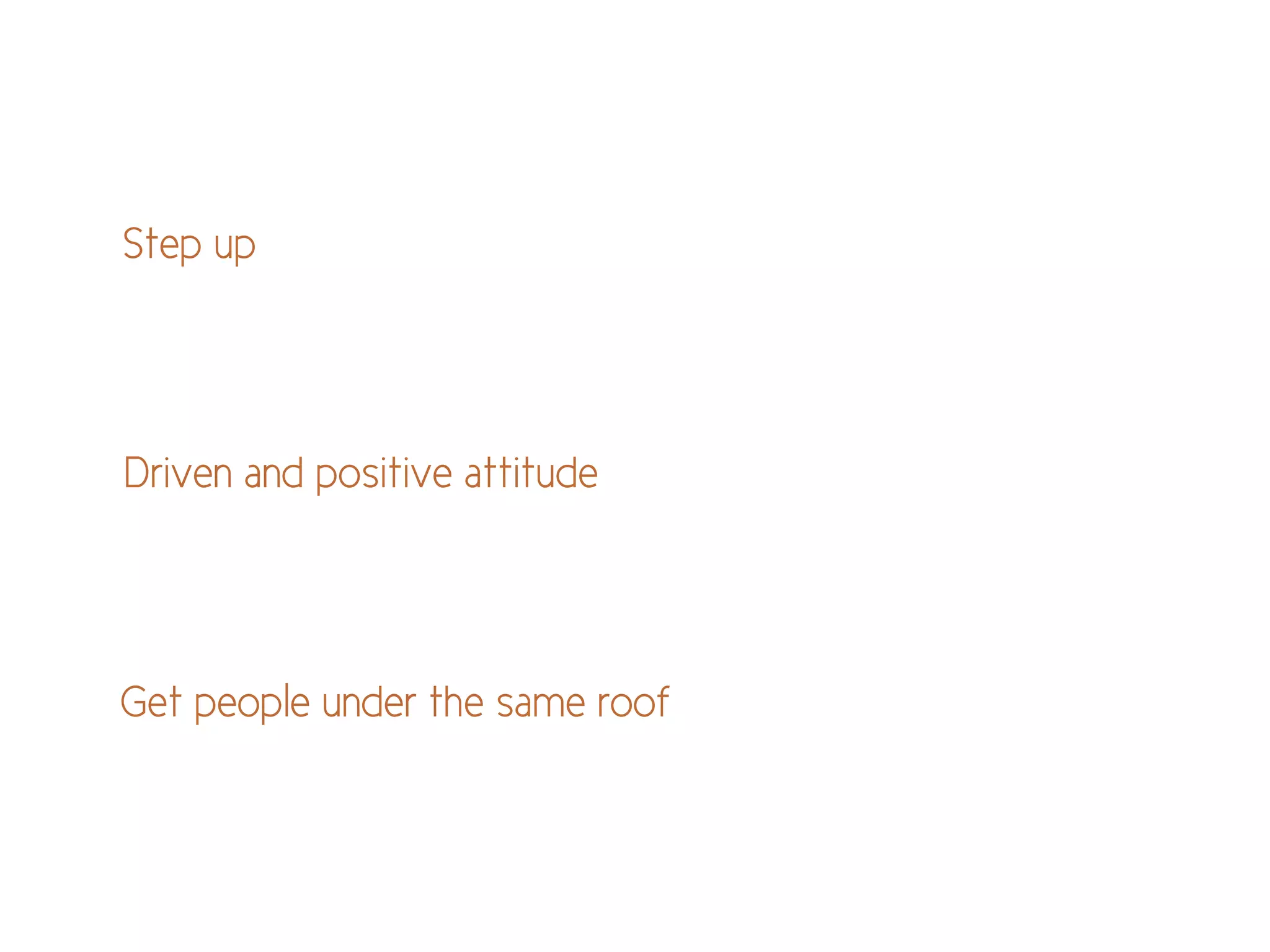 Step up
Get people under the same roof
Driven and positive attitude
 