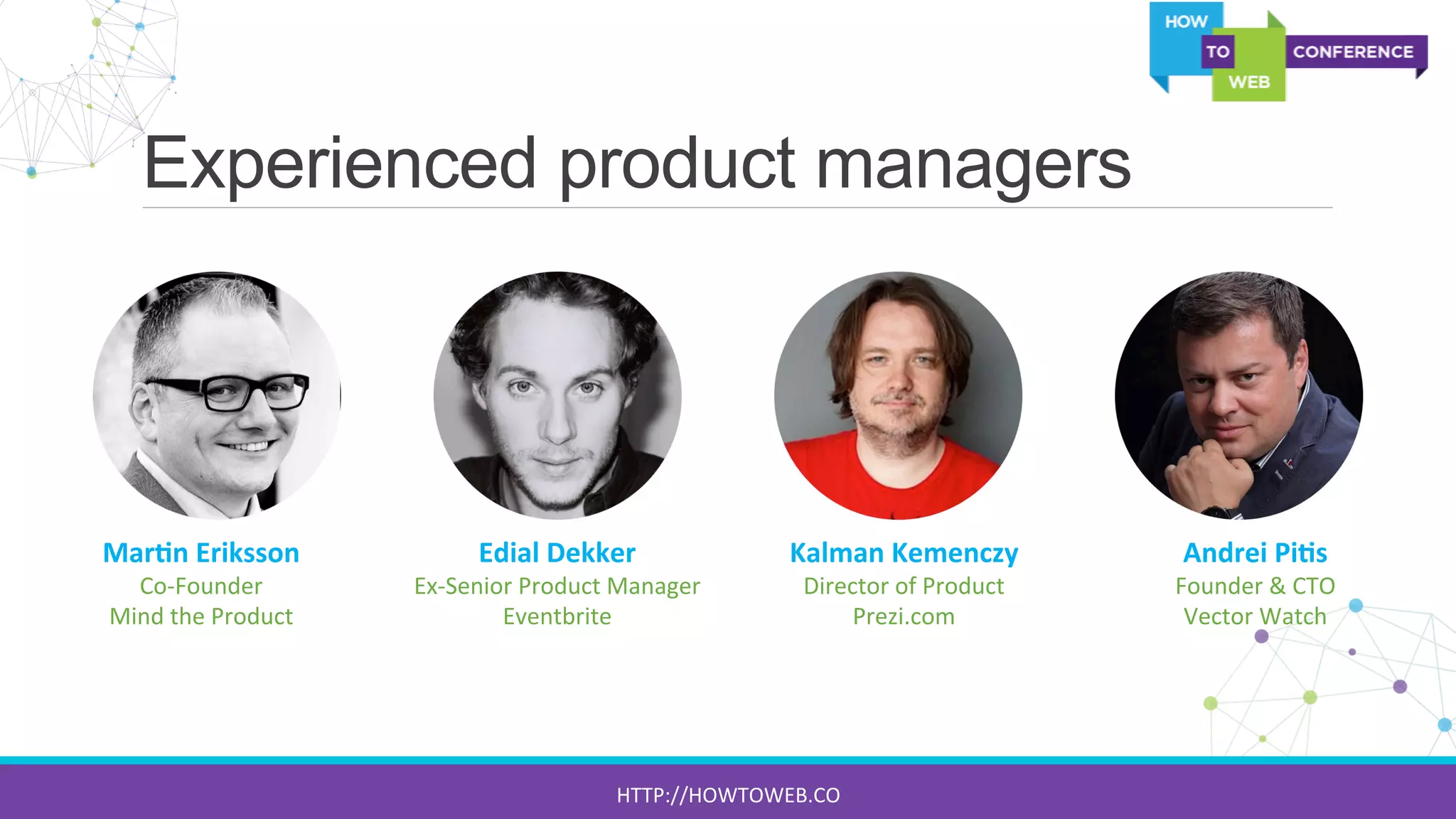 Experienced product managers
Mar7n	
  Eriksson	
  
Co-­‐Founder	
  
Mind	
  the	
  Product	
  
Edial	
  Dekker	
  
Ex-­‐Senior	
  Product	
  Manager	
  
Eventbrite	
  
Kalman	
  Kemenczy	
  
Director	
  of	
  Product	
  
Prezi.com	
  
Andrei	
  Pi7s	
  
Founder	
  &	
  CTO	
  	
  
Vector	
  Watch	
  
HTTP://HOWTOWEB.CO	
  
 
