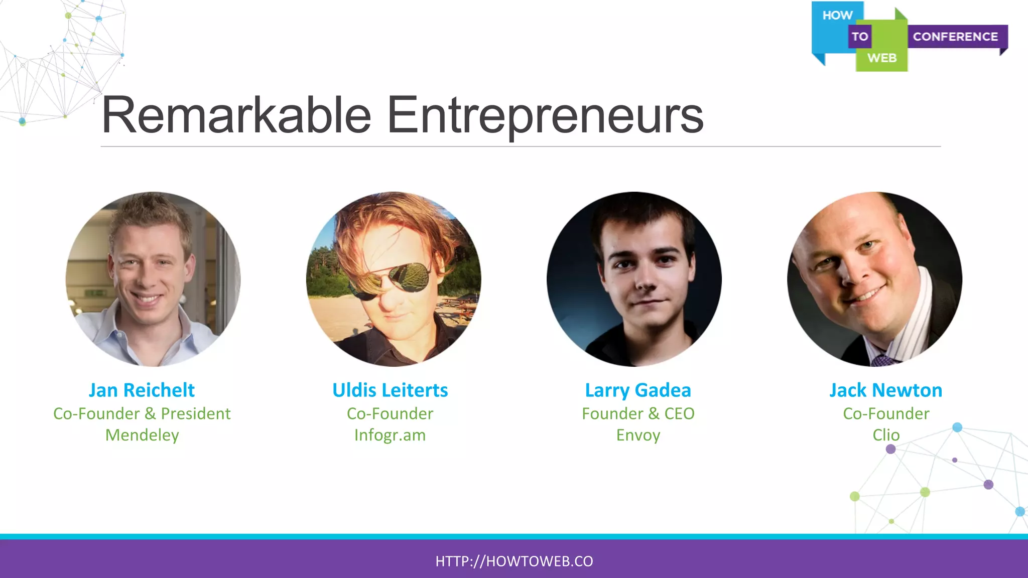 Remarkable Entrepreneurs
Jan	
  Reichelt	
  
Co-­‐Founder	
  &	
  President	
  
Mendeley	
  
Uldis	
  Leiterts	
  
Co-­‐Founder	
  
Infogr.am	
  
Larry	
  Gadea	
  
Founder	
  &	
  CEO	
  	
  
Envoy	
  
Jack	
  Newton	
  
Co-­‐Founder	
  	
  
Clio	
  
HTTP://HOWTOWEB.CO	
  
 