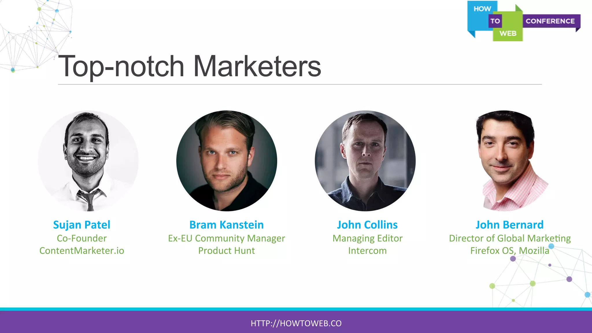 Top-notch Marketers
Sujan	
  Patel	
  
Co-­‐Founder	
  
ContentMarketer.io	
  
Bram	
  Kanstein	
  
Ex-­‐EU	
  Community	
  Manager	
  
Product	
  Hunt	
  
John	
  Collins	
  
Managing	
  Editor	
  
Intercom	
  
John	
  Bernard	
  
Director	
  of	
  Global	
  Marke:ng	
  
Firefox	
  OS,	
  Mozilla	
  
HTTP://HOWTOWEB.CO	
  
 
