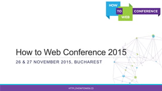 How to Web Conference 2015
26 & 27 NOVEMBER 2015, BUCHAREST
HTTP://HOWTOWEB.CO	
  
 