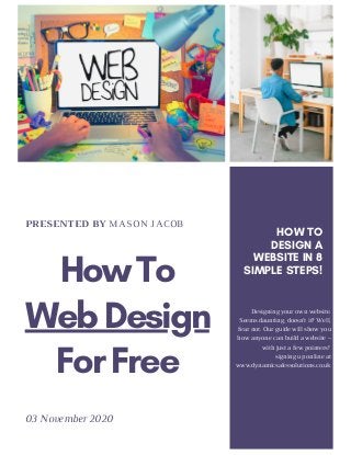 PRESENTED BY MASON JACOB
HowTo
WebDesign
ForFree
03 November 2020
HOW TO
DESIGN A
WEBSITE IN 8
SIMPLE STEPS!
Designing your own website.
Seems daunting, doesn’t it? Well,
fear not. Our guide will show you
how anyone can build a website –
with just a few pointers!
signing up online at
www.dynamicsalessolutions.co.uk
 