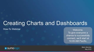 Sumo Logic Confidential
Creating Charts and Dashboards
Mario Sánchez
May 2016
How-To Webinar Welcome.
To give everyone a
chance to successfully
connect, we’ll start at
10:05 AM Pacific.
 