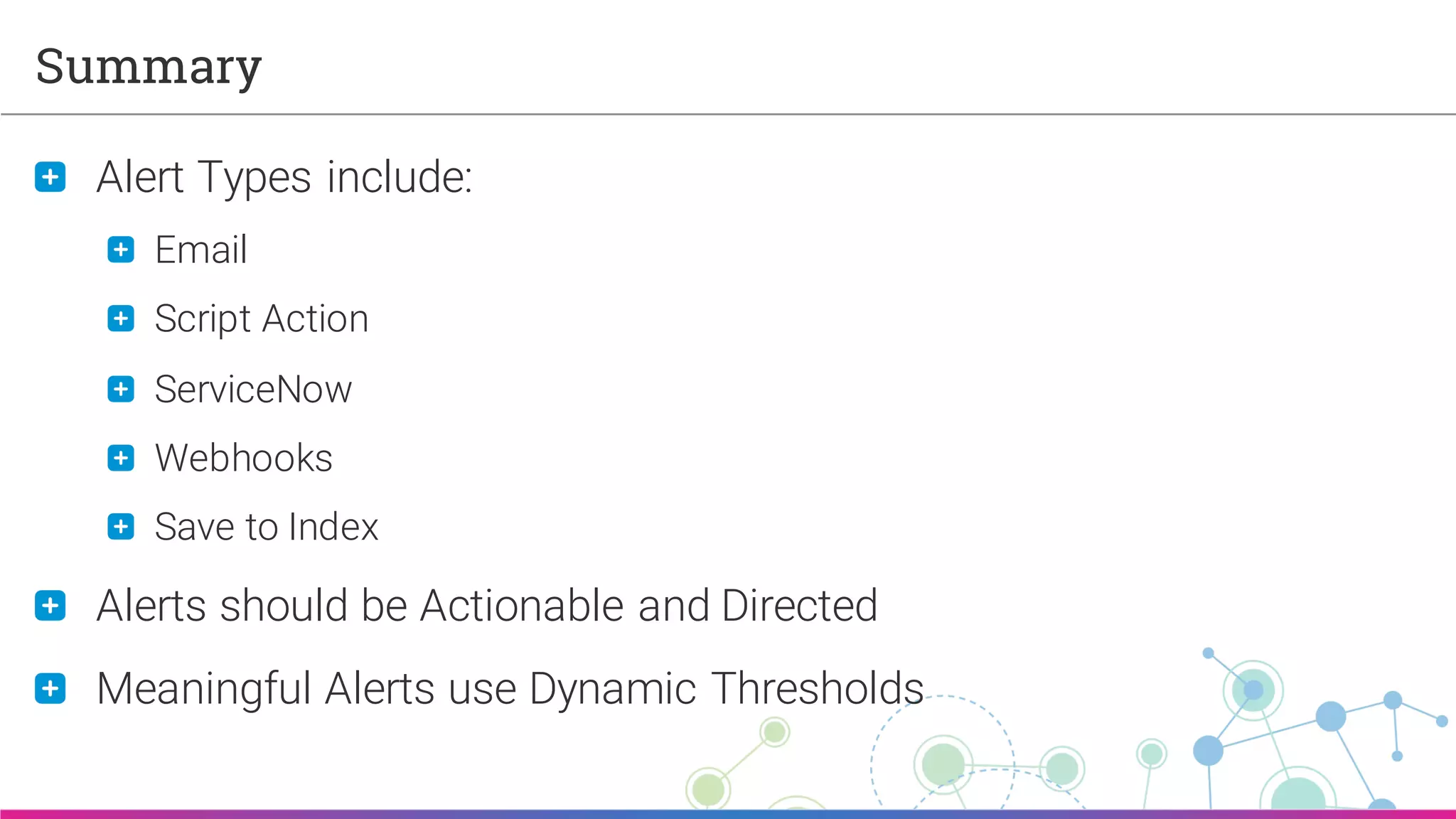 Sumo Logic Confidential
Summary
Alert Types include:
Email
Script Action
ServiceNow
Webhooks
Save to Index
Alerts should be Actionable and Directed
Meaningful Alerts use Dynamic Thresholds
 