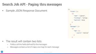 Sumo Logic Confidential
• Sample JSON Response Document
• The result will contain two lists
– Fieldsis all the fieldsdefined for themessages
– Messagescontainsa list of maps, onemap for each message
Search Job API - Paging thru messages
 
