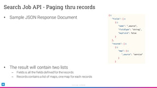 Sumo Logic Confidential
• Sample JSON Response Document
• The result will contain two lists
– Fieldsis all the fieldsdefined for therecords
– Recordscontainsa list of maps, onemap for each records
Search Job API - Paging thru records
 