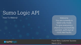 Sumo Logic Confidential
Sumo Logic API
Welcome.
You are currently in
listen-only mode.
To give everyone a
chance to successfully
connect, we’ll start at
10:05 AM Pacific.
How-To Webinar
Frank Reno, Customer Success
March 2016
 