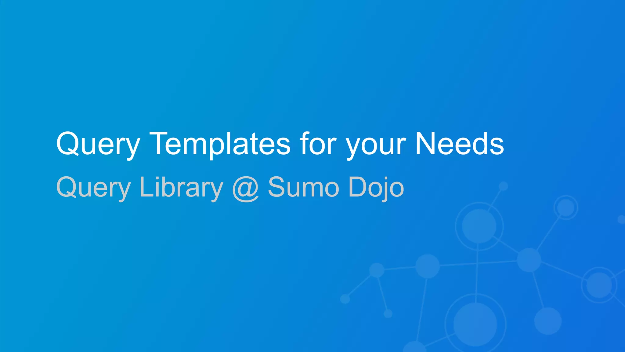 Sumo Logic Confidential
Query Templates for your Needs
Query Library @ Sumo Dojo
 