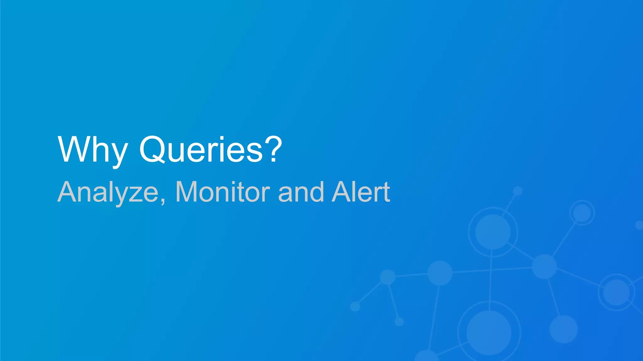 Sumo Logic Confidential
Why Queries?
Analyze, Monitor and Alert
 