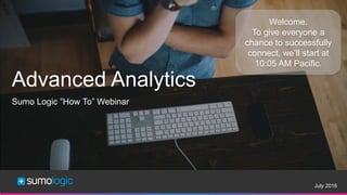 Sumo Logic Confidential
July 2016
Advanced Analytics
Sumo Logic ”How To” Webinar
Welcome.
To give everyone a
chance to successfully
connect, we’ll start at
10:05 AM Pacific.
 