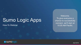 Sumo Logic Confidential
Sumo Logic Apps
April 2016
How-To Webinar
Welcome.
To give everyone a
chance to successfully
connect, we’ll start at
10:05 AM Pacific.
 