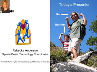 Rebecka Anderson
SpecialQuest Technology Coordinator
1
Today’s Presenter
Her
Not Him
Thanks to Karen Hyder of the eLearning Guild for many of these tips.
 