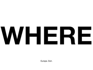 WHERE
  Europe. Duh.
 