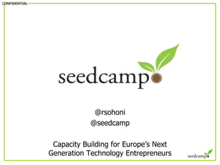 @rsohoni @seedcamp Capacity Building for Europe ’ s Next Generation Technology Entrepreneurs CONFIDENTIAL 