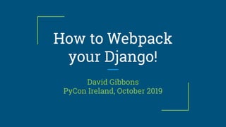 How to Webpack
your Django!
David Gibbons
PyCon Ireland, October 2019
 