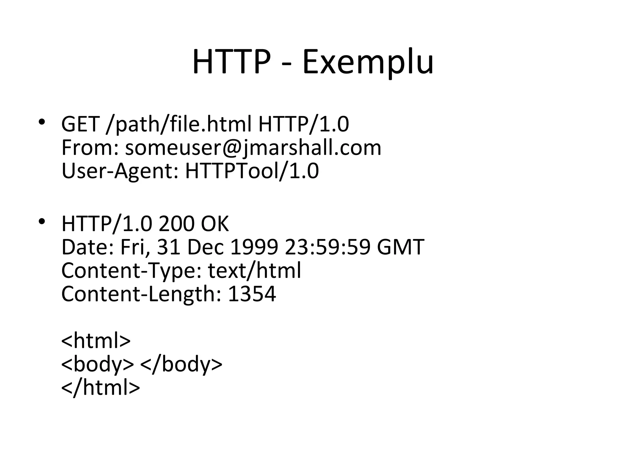 HTTP - Exemplu GET /path/file.html HTTP/1.0  From: someuser@jmarshall.com  User-Agent: HTTPTool/1.0 HTTP/1.0 200 OK  Date: Fri, 31 Dec 1999 23:59:59 GMT  Content-Type: text/html  Content-Length: 1354  <html>  <body> </body>  </html>  