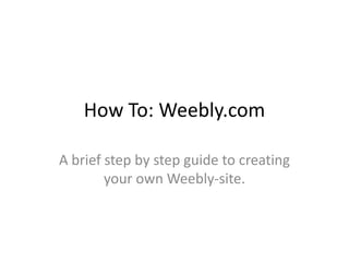 How To: Weebly.com A brief step by step guide to creating your own Weebly-site. 