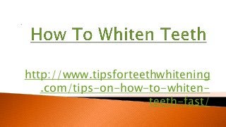 http://www.tipsforteethwhitening
.com/tips-on-how-to-whiten-
teeth-fast/
 