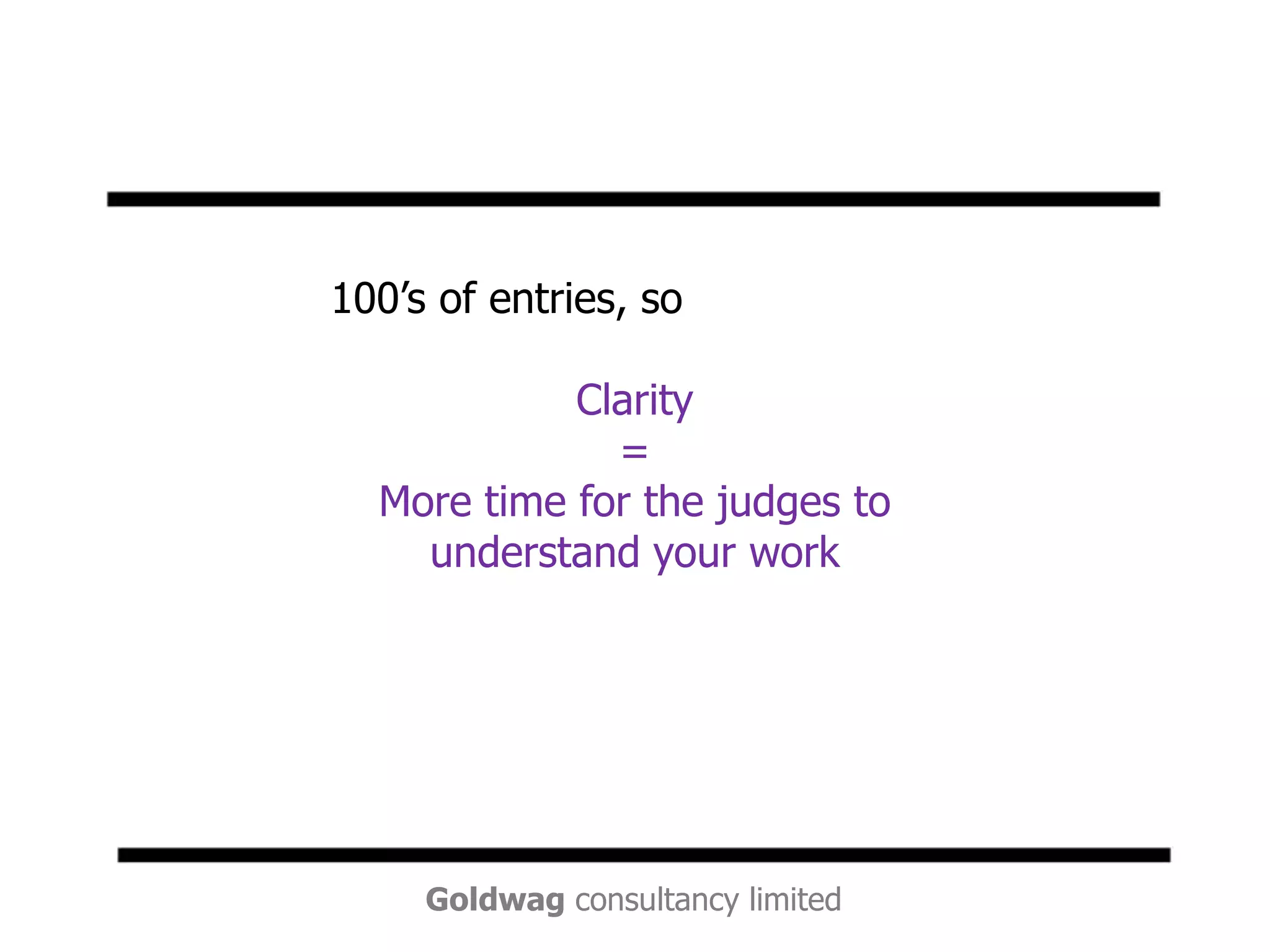 100’s of entries, soClarity=More time for the judges to understand your work