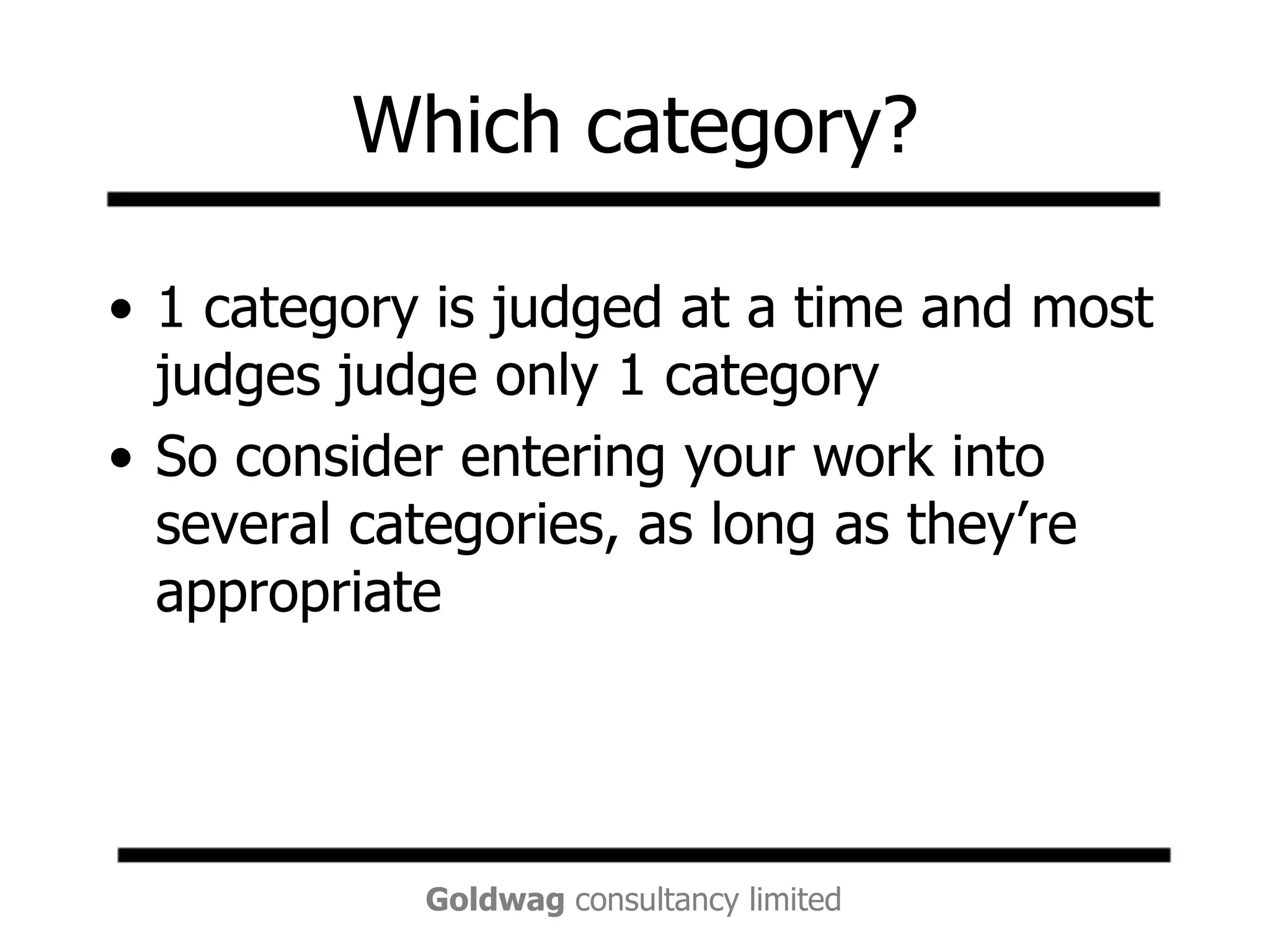 Which category?1 category is judged at a time and most judges judge only 1 categorySo consider entering your work into several categories, as long as they’re appropriate