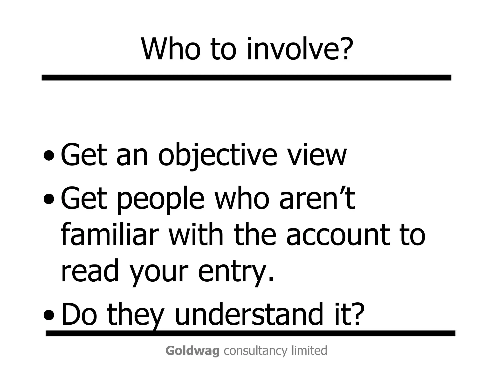 Who to involve?Get an objective viewGet people who aren’t familiar with the account to read your entry. Do they understand it? 