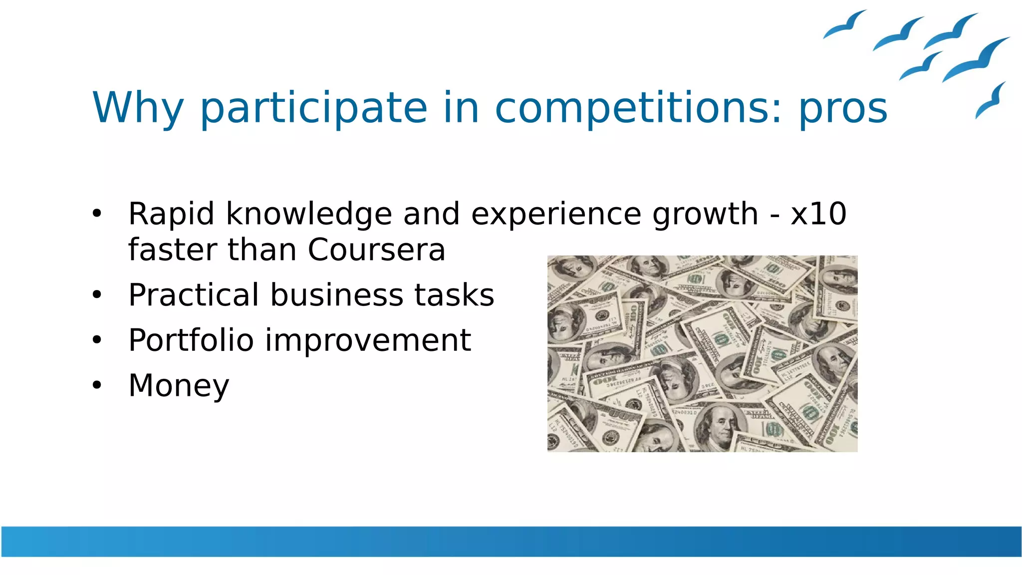 Why participate in competitions: pros
●
Rapid knowledge and experience growth - x10
faster than Coursera
●
Practical business tasks
●
Portfolio improvement
●
Money
 