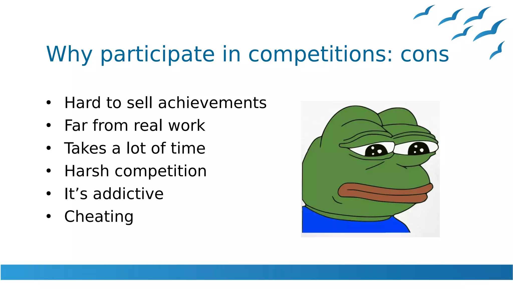 Why participate in competitions: cons
●
Hard to sell achievements
●
Far from real work
●
Takes a lot of time
●
Harsh competition
●
It’s addictive
●
Cheating
 
