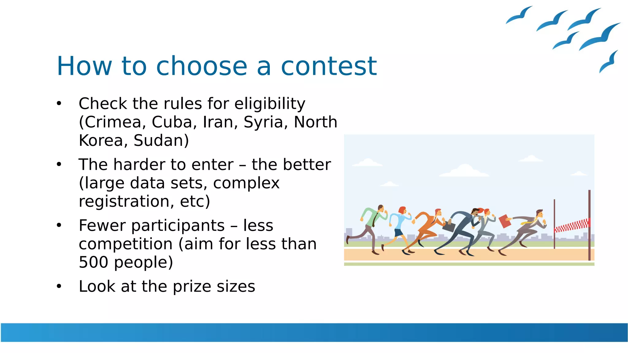 How to choose a contest
●
Check the rules for eligibility
(Crimea, Cuba, Iran, Syria, North
Korea, Sudan)
●
The harder to enter – the better
(large data sets, complex
registration, etc)
●
Fewer participants – less
competition (aim for less than
500 people)
●
Look at the prize sizes
 