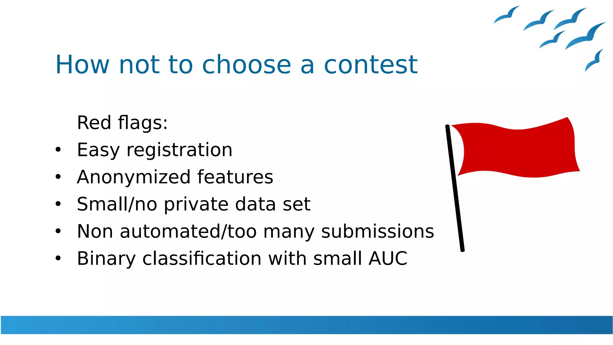 How not to choose a contest
Red flags:
●
Easy registration
●
Anonymized features
●
Small/no private data set
●
Non automated/too many submissions
●
Binary classification with small AUC
 