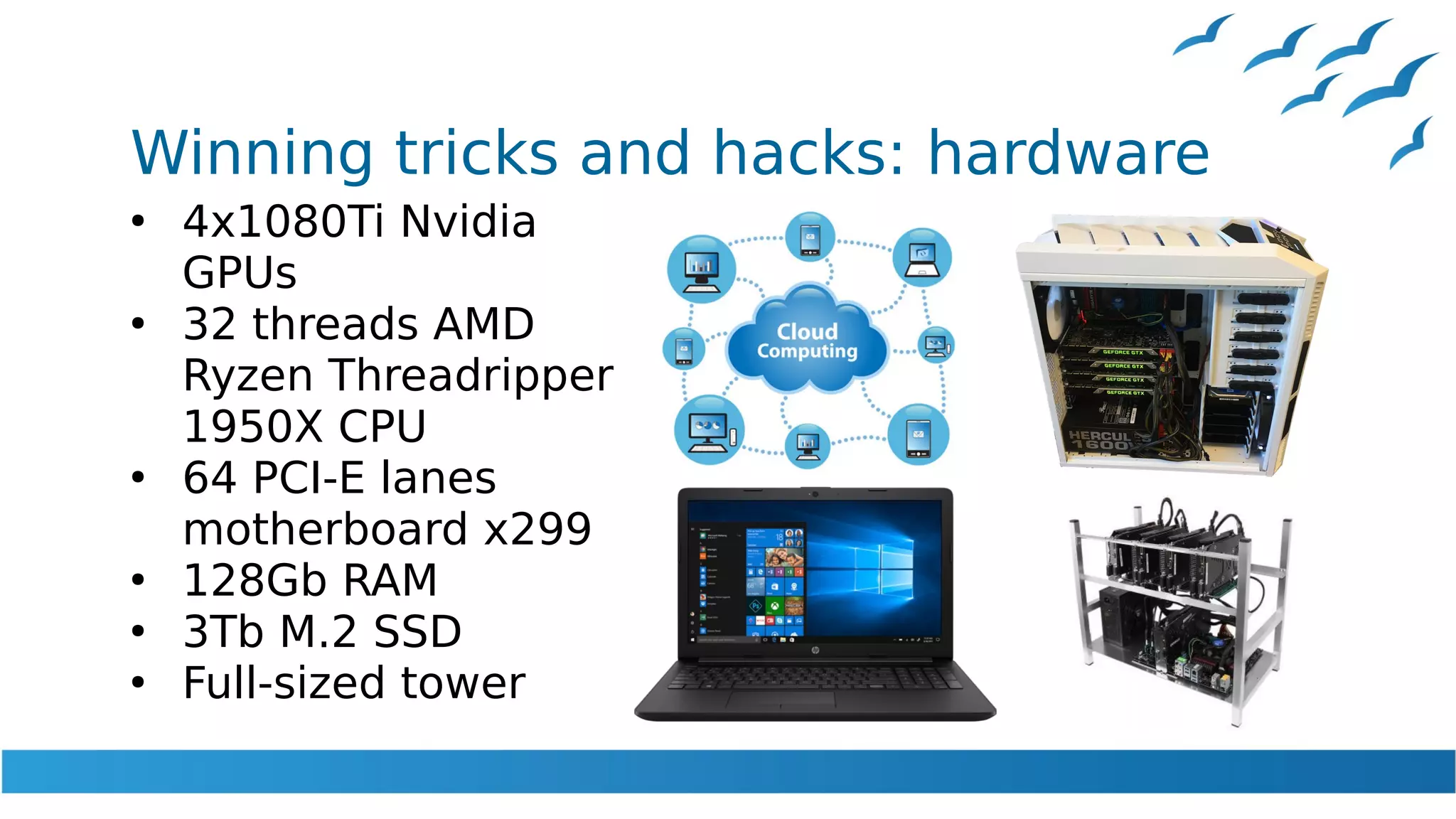 Winning tricks and hacks: hardware
●
4x1080Ti Nvidia
GPUs
●
32 threads AMD
Ryzen Threadripper
1950X CPU
●
64 PCI-E lanes
motherboard x299
●
128Gb RAM
●
3Tb M.2 SSD
●
Full-sized tower
 