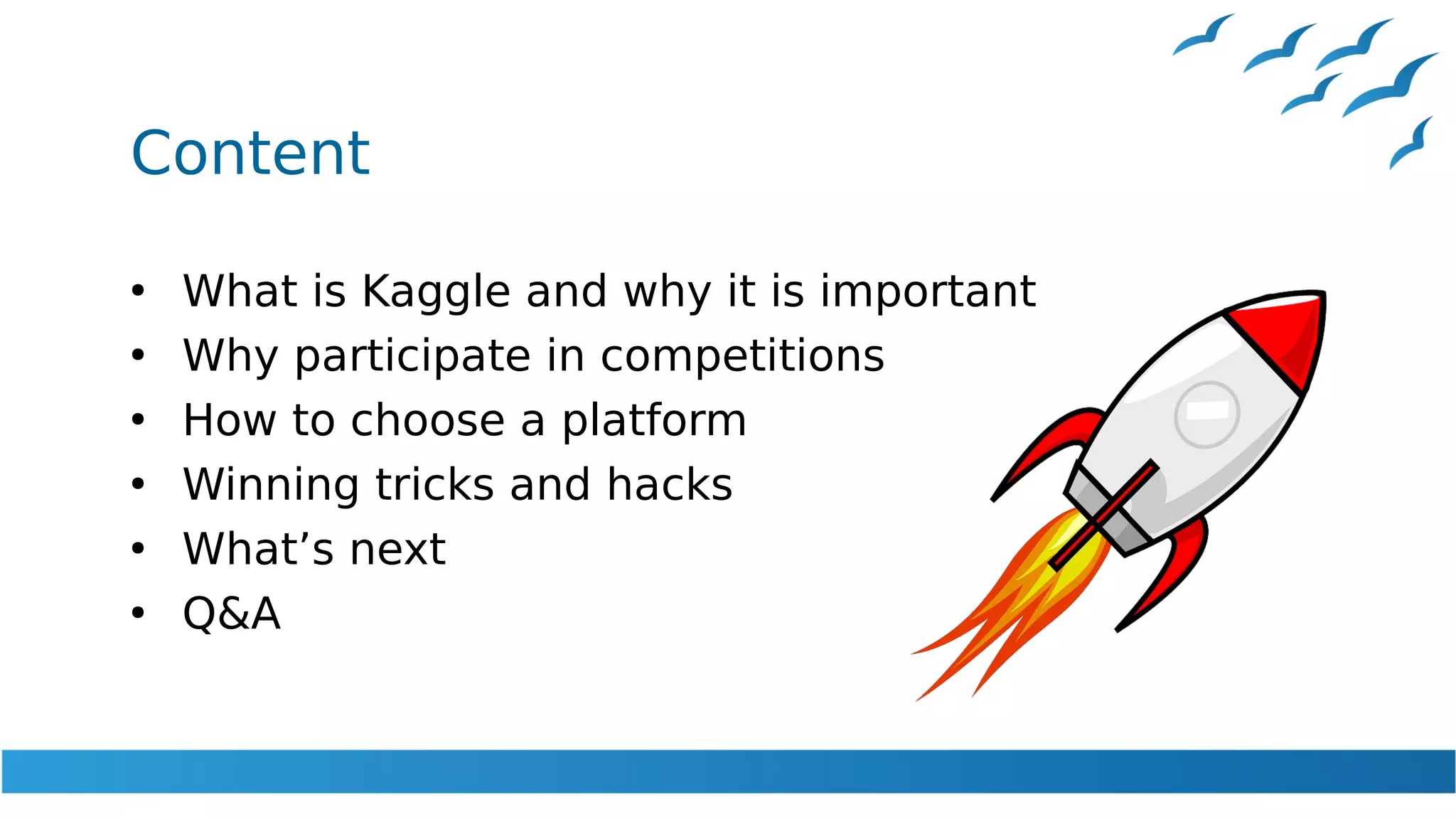 Content
●
What is Kaggle and why it is important
●
Why participate in competitions
●
How to choose a platform
●
Winning tricks and hacks
●
What’s next
●
Q&A
 