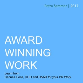 AWARD
WINNING
WORK
Learn from
Cannes Lions, CLIO and D&AD for your PR Work
Petra Sammer | 2017
 
