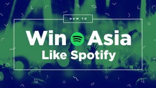 How to Win Asia Like Spotify
H O W T O
Win Asia
Like Spotify
 