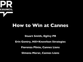 Stuart Smith, Ogilvy PR
Erin Gentry, Hill+Knowlton Strategies
Fiorenza Plinio, Cannes Lions
SImona Morar, Cannes Lions
How to Win at Cannes
 