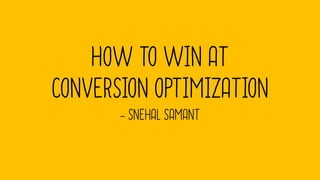 HOW TO WIN AT
CONVERSION OPTIMIZATION
- SNEHAL SAMANT
 