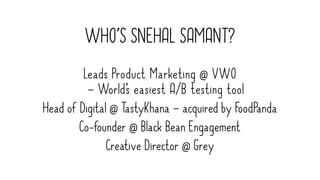 WHO’S SNEHAL SAMANT?
Leads Product Marketing @ VWO
– World’s easiest A/B testing tool
Head of Digital @ TastyKhana – acquired by FoodPanda
Co-founder @ Black Bean Engagement
Creative Director @ Grey
 