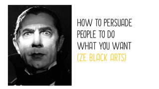 HOW TO PERSUADE
PEOPLE TO DO
WHAT YOU WANT
(ZE BLACK ARTS)
 